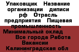 Упаковщик › Название организации ­ диписи.рф › Отрасль предприятия ­ Пищевая промышленность › Минимальный оклад ­ 17 000 - Все города Работа » Вакансии   . Калининградская обл.,Советск г.